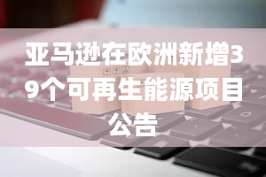 亚马逊在欧洲新增39个可再生能源项目公告