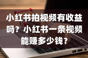 小红书拍视频有收益吗？小红书一条视频能赚多少钱？