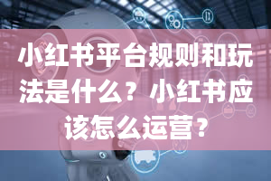 小红书平台规则和玩法是什么？小红书应该怎么运营？