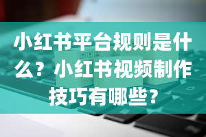 小红书平台规则是什么？小红书视频制作技巧有哪些？