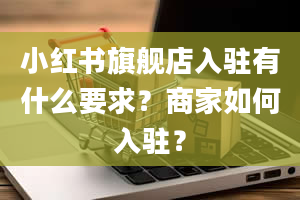 小红书旗舰店入驻有什么要求？商家如何入驻？