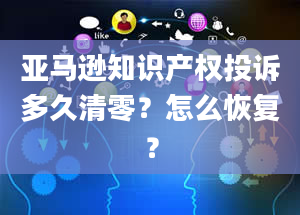 亚马逊知识产权投诉多久清零？怎么恢复？