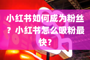 小红书如何成为粉丝？小红书怎么吸粉最快？