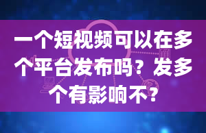 一个短视频可以在多个平台发布吗？发多个有影响不？