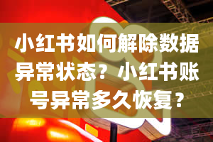 小红书如何解除数据异常状态？小红书账号异常多久恢复？