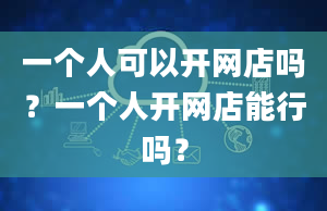 一个人可以开网店吗？一个人开网店能行吗？