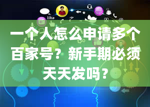 一个人怎么申请多个百家号？新手期必须天天发吗？