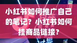 小红书如何推广自己的笔记？小红书如何挂商品链接？