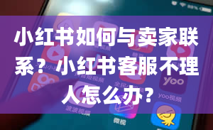 小红书如何与卖家联系？小红书客服不理人怎么办？