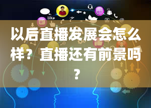 以后直播发展会怎么样？直播还有前景吗？