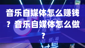 音乐自媒体怎么赚钱？音乐自媒体怎么做？