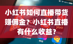 小红书如何直播带货赚佣金？小红书直播有什么收益？