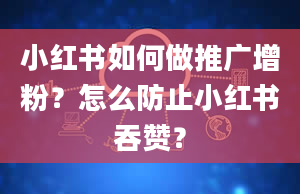 小红书如何做推广增粉？怎么防止小红书吞赞？