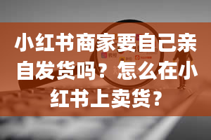 小红书商家要自己亲自发货吗？怎么在小红书上卖货？