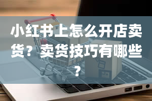 小红书上怎么开店卖货？卖货技巧有哪些？