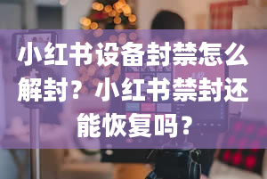 小红书设备封禁怎么解封？小红书禁封还能恢复吗？