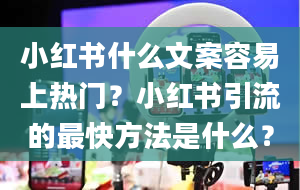 小红书什么文案容易上热门？小红书引流的最快方法是什么？