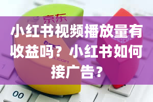 小红书视频播放量有收益吗？小红书如何接广告？