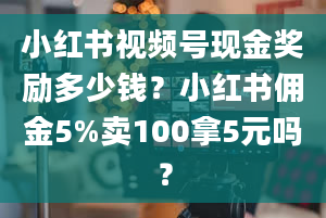 小红书视频号现金奖励多少钱？小红书佣金5%卖100拿5元吗？