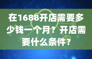 在1688开店需要多少钱一个月？开店需要什么条件？