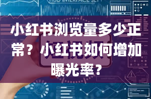 小红书浏览量多少正常？小红书如何增加曝光率？