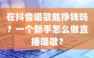 在抖音唱歌能挣钱吗？一个新手怎么做直播唱歌？