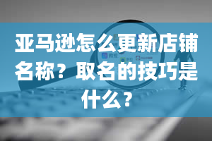 亚马逊怎么更新店铺名称？取名的技巧是什么？