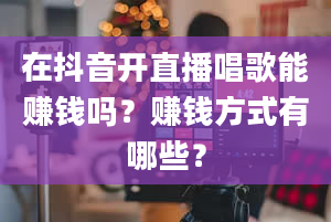 在抖音开直播唱歌能赚钱吗？赚钱方式有哪些？