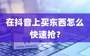 在抖音上买东西怎么快速抢？