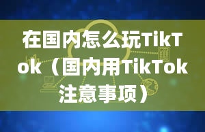 在国内怎么玩TikTok（国内用TikTok注意事项）