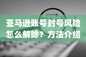 亚马逊账号封号风险怎么解除？方法介绍