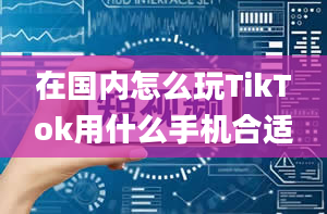 在国内怎么玩TikTok用什么手机合适