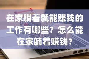 在家躺着就能赚钱的工作有哪些？怎么能在家躺着赚钱？