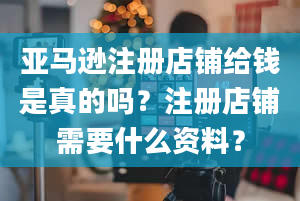 亚马逊注册店铺给钱是真的吗？注册店铺需要什么资料？