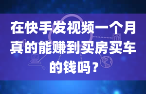 在快手发视频一个月真的能赚到买房买车的钱吗？