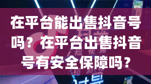 在平台能出售抖音号吗？在平台出售抖音号有安全保障吗？