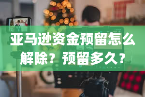 亚马逊资金预留怎么解除？预留多久？