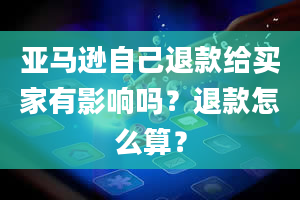 亚马逊自己退款给买家有影响吗？退款怎么算？