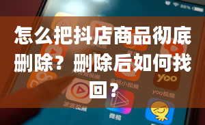 怎么把抖店商品彻底删除？删除后如何找回？