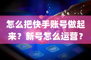 怎么把快手账号做起来？新号怎么运营？