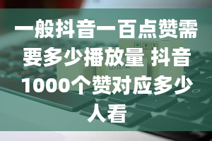 一般抖音一百点赞需要多少播放量 抖音1000个赞对应多少人看