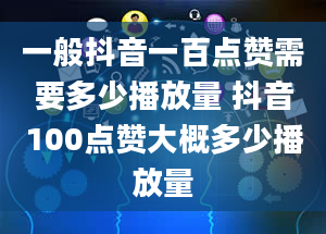 一般抖音一百点赞需要多少播放量 抖音100点赞大概多少播放量