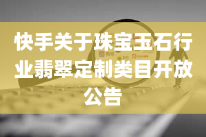 快手关于珠宝玉石行业翡翠定制类目开放公告