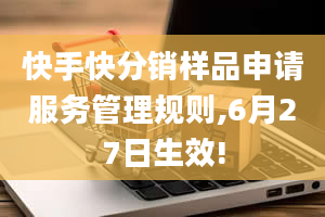 快手快分销样品申请服务管理规则,6月27日生效!