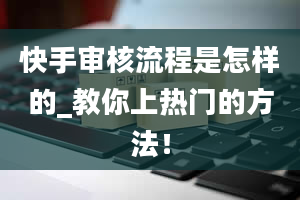 快手审核流程是怎样的_教你上热门的方法！