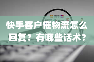 快手客户催物流怎么回复？有哪些话术？