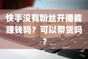 快手没有粉丝开播能赚钱吗？可以带货吗？