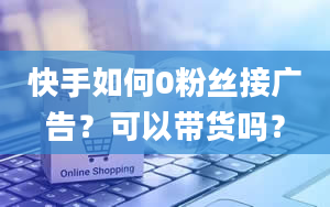 快手如何0粉丝接广告？可以带货吗？