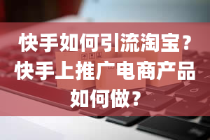 快手如何引流淘宝？快手上推广电商产品如何做？