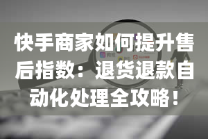 快手商家如何提升售后指数：退货退款自动化处理全攻略！